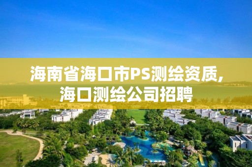 海南省海口市PS测绘资质,海口测绘公司招聘