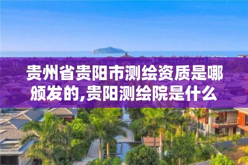 贵州省贵阳市测绘资质是哪颁发的,贵阳测绘院是什么单位。