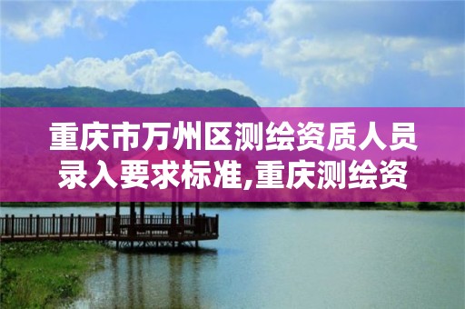 重庆市万州区测绘资质人员录入要求标准,重庆测绘资质乙级申报条件