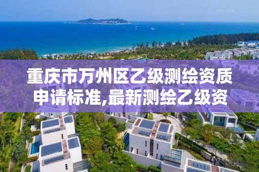 重庆市万州区乙级测绘资质申请标准,最新测绘乙级资质申报条件