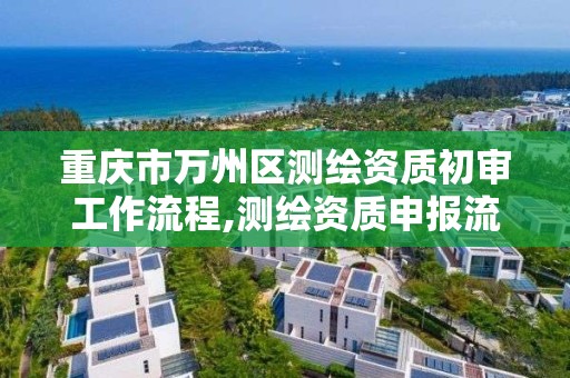 重庆市万州区测绘资质初审工作流程,测绘资质申报流程。