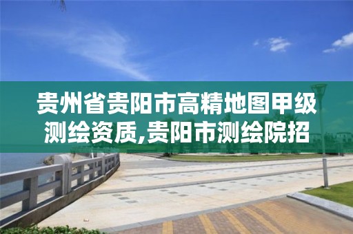 贵州省贵阳市高精地图甲级测绘资质,贵阳市测绘院招聘2021。