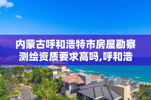 内蒙古呼和浩特市房屋勘察测绘资质要求高吗,呼和浩特测绘局电话。