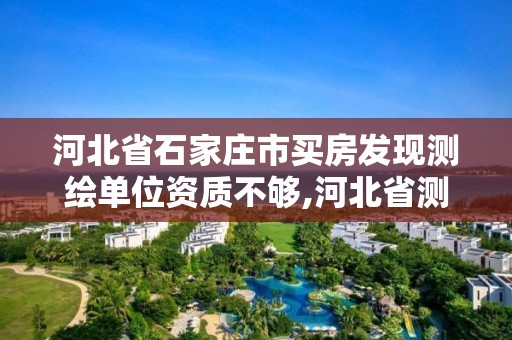 河北省石家庄市买房发现测绘单位资质不够,河北省测绘资质管理办法