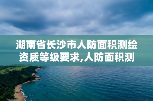 湖南省长沙市人防面积测绘资质等级要求,人防面积测绘报告。