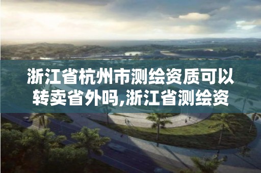 浙江省杭州市测绘资质可以转卖省外吗,浙江省测绘资质管理实施细则