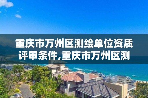 重庆市万州区测绘单位资质评审条件,重庆市万州区测绘单位资质评审条件最新