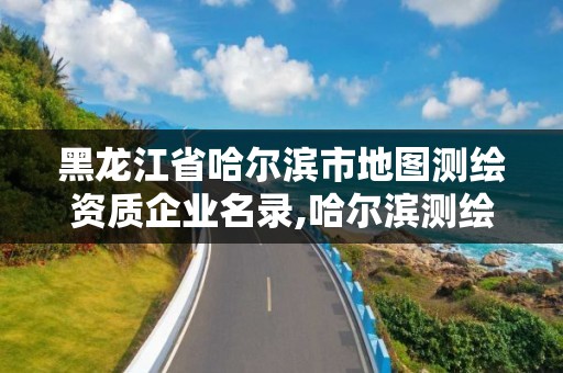 黑龙江省哈尔滨市地图测绘资质企业名录,哈尔滨测绘地理信息局招聘公告