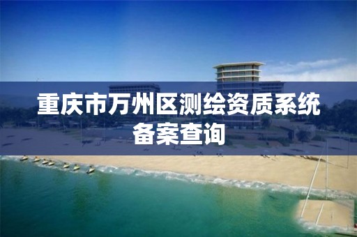 重庆市万州区测绘资质系统备案查询