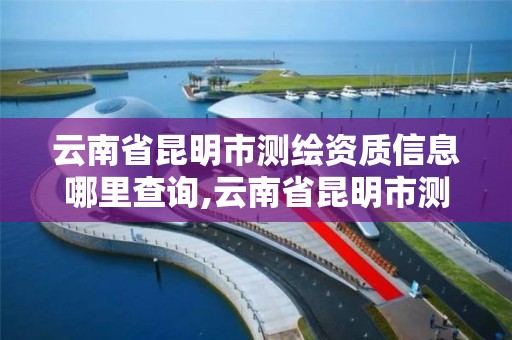 云南省昆明市测绘资质信息哪里查询,云南省昆明市测绘资质信息哪里查询的