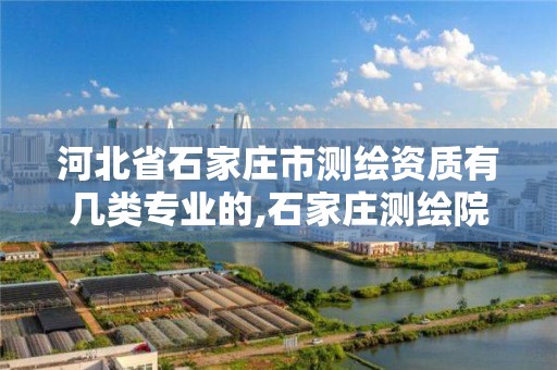 河北省石家庄市测绘资质有几类专业的,石家庄测绘院是国企吗。