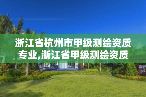 浙江省杭州市甲级测绘资质专业,浙江省甲级测绘资质单位