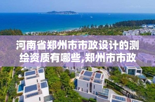 河南省郑州市市政设计的测绘资质有哪些,郑州市市政勘测设计院。