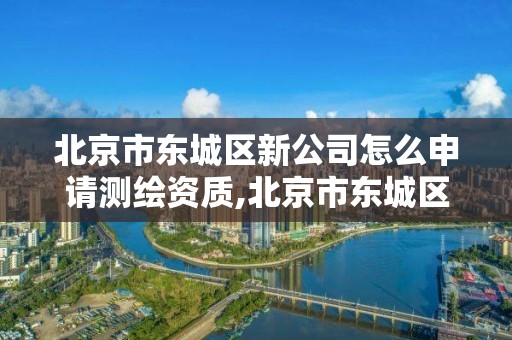 北京市东城区新公司怎么申请测绘资质,北京市东城区新公司怎么申请测绘资质认定。