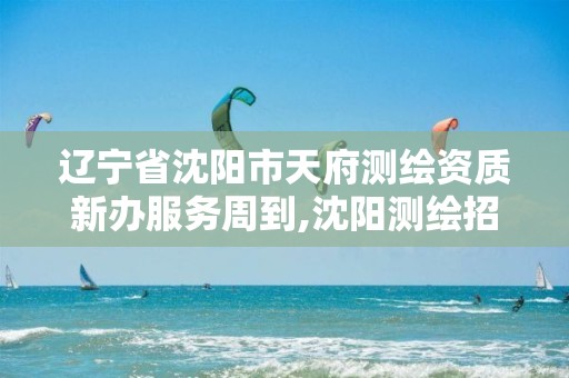 辽宁省沈阳市天府测绘资质新办服务周到,沈阳测绘招聘信息。