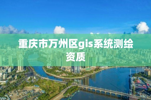 重庆市万州区gis系统测绘资质