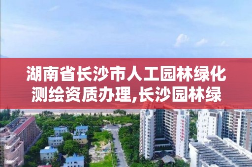 湖南省长沙市人工园林绿化测绘资质办理,长沙园林绿化施工方案。