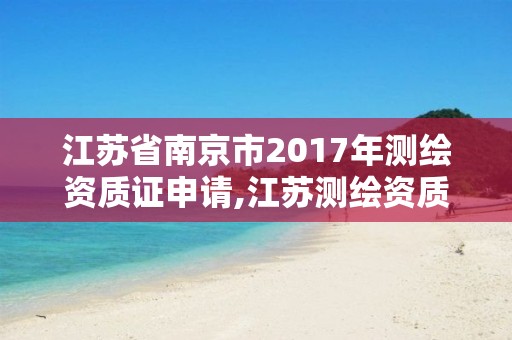 江苏省南京市2017年测绘资质证申请,江苏测绘资质单位