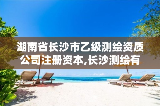 湖南省长沙市乙级测绘资质公司注册资本,长沙测绘有限公司待遇。