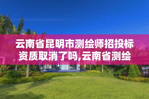 云南省昆明市测绘师招投标资质取消了吗,云南省测绘资质证书延期公告。