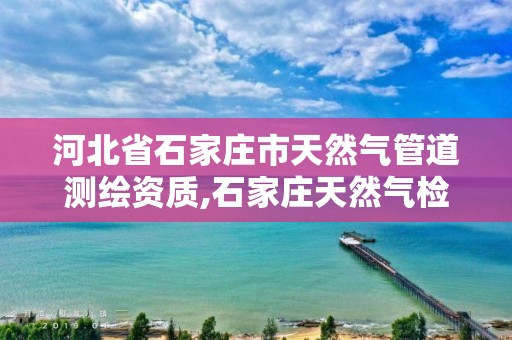 河北省石家庄市天然气管道测绘资质,石家庄天然气检修