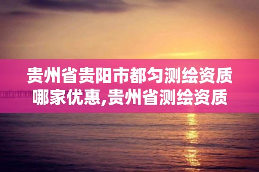 贵州省贵阳市都匀测绘资质哪家优惠,贵州省测绘资质管理系统