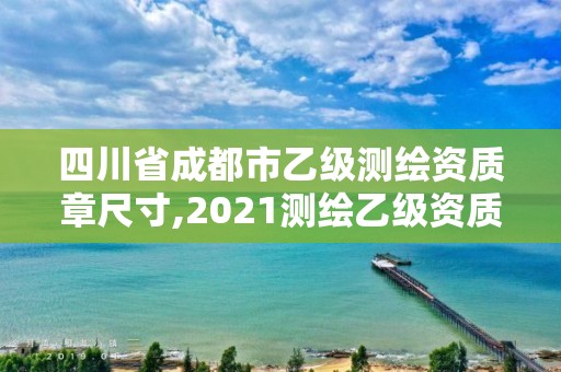 四川省成都市乙级测绘资质章尺寸,2021测绘乙级资质要求