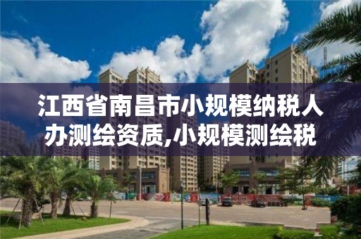 江西省南昌市小规模纳税人办测绘资质,小规模测绘税率是多少。