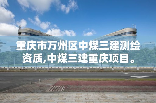 重庆市万州区中煤三建测绘资质,中煤三建重庆项目。