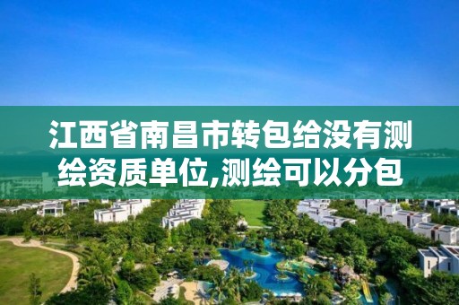 江西省南昌市转包给没有测绘资质单位,测绘可以分包吗