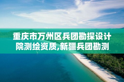 重庆市万州区兵团勘探设计院测绘资质,新疆兵团勘测设计院集团有限责任公司怎么样。