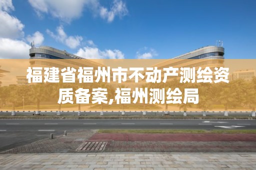 福建省福州市不动产测绘资质备案,福州测绘局