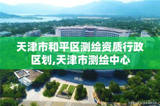 天津市和平区测绘资质行政区划,天津市测绘中心