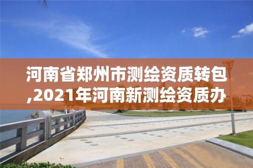 河南省郑州市测绘资质转包,2021年河南新测绘资质办理