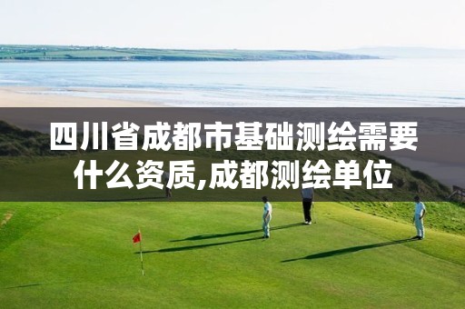 四川省成都市基础测绘需要什么资质,成都测绘单位