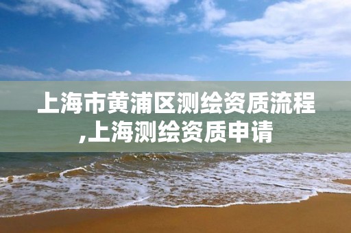 上海市黄浦区测绘资质流程,上海测绘资质申请