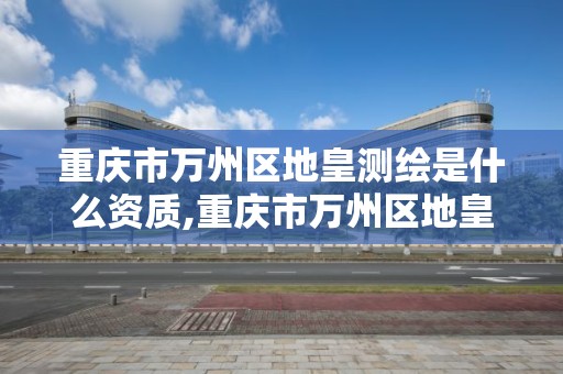 重庆市万州区地皇测绘是什么资质,重庆市万州区地皇测绘是什么资质单位