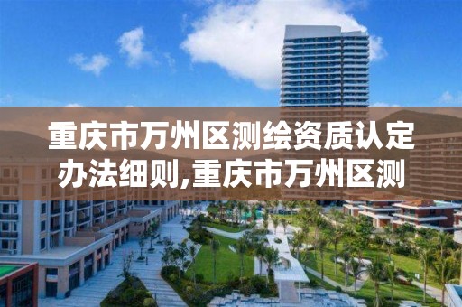 重庆市万州区测绘资质认定办法细则,重庆市万州区测绘资质认定办法细则