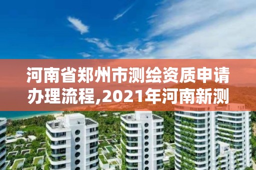 河南省郑州市测绘资质申请办理流程,2021年河南新测绘资质办理