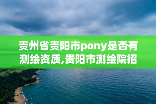 贵州省贵阳市pony是否有测绘资质,贵阳市测绘院招聘2021