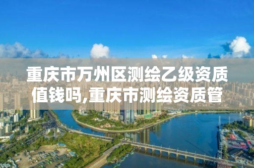 重庆市万州区测绘乙级资质值钱吗,重庆市测绘资质管理办法