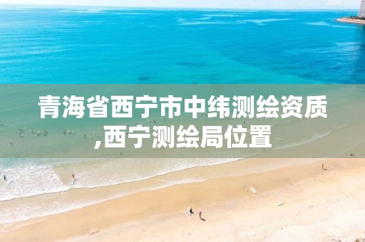 青海省西宁市中纬测绘资质,西宁测绘局位置