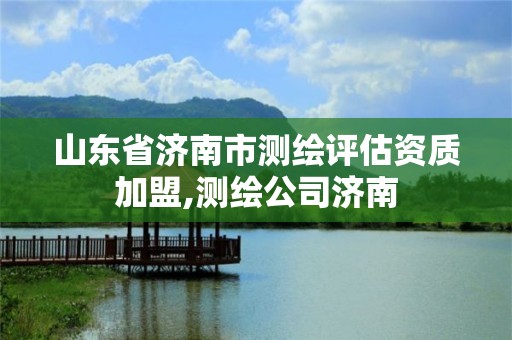 山东省济南市测绘评估资质加盟,测绘公司济南