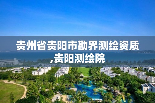 贵州省贵阳市勘界测绘资质,贵阳测绘院