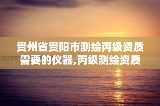 贵州省贵阳市测绘丙级资质需要的仪器,丙级测绘资质仪器要求