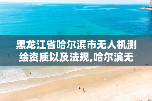 黑龙江省哈尔滨市无人机测绘资质以及法规,哈尔滨无人机执照。