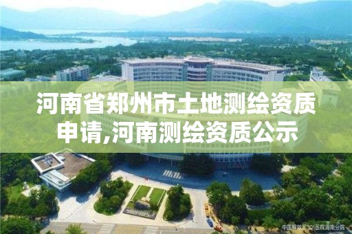 河南省郑州市土地测绘资质申请,河南测绘资质公示