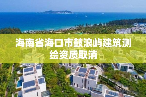 海南省海口市鼓浪屿建筑测绘资质取消