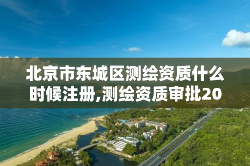 北京市东城区测绘资质什么时候注册,测绘资质审批2021