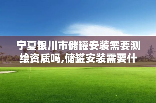 宁夏银川市储罐安装需要测绘资质吗,储罐安装需要什么资质